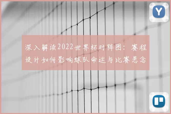 深入解读2022世界杯对阵图：赛程设计如何影响球队命运与比赛悬念