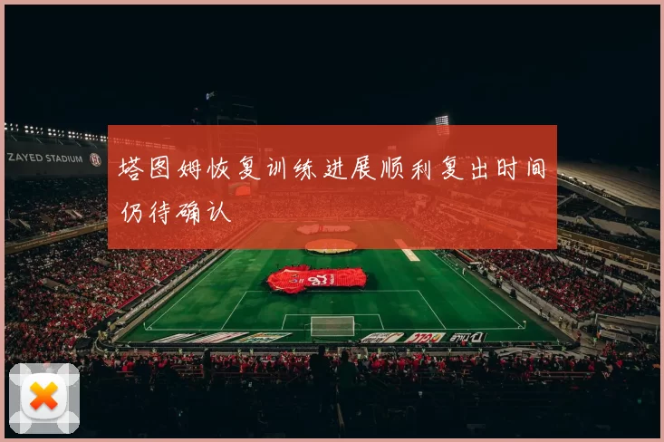 塔图姆恢复训练进展顺利复出时间仍待确认