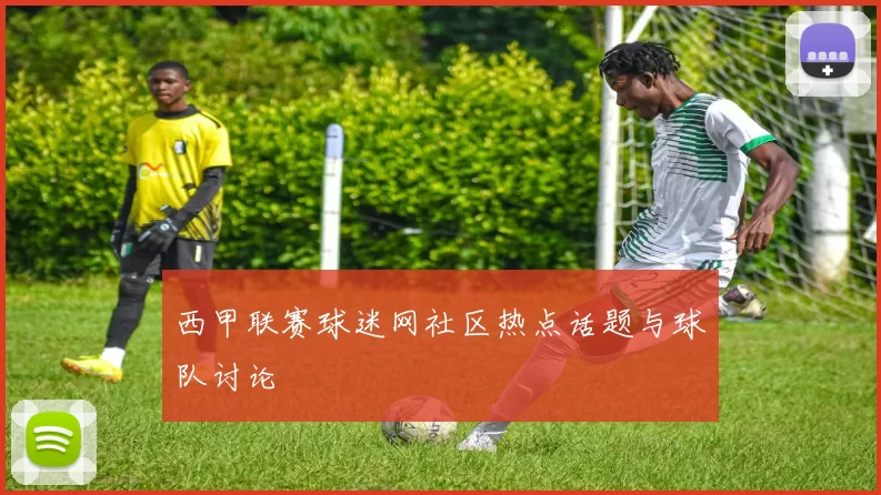 西甲联赛球迷网社区热点话题与球队讨论