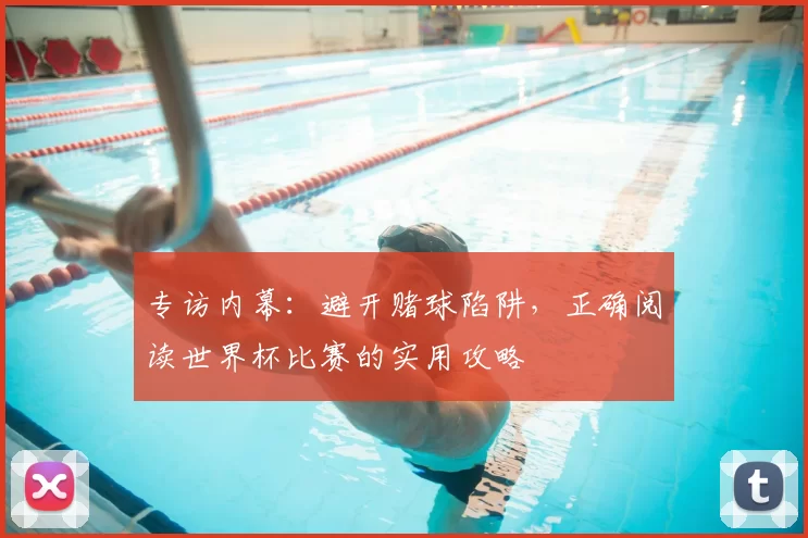 专访内幕：避开赌球陷阱，正确阅读世界杯比赛的实用攻略