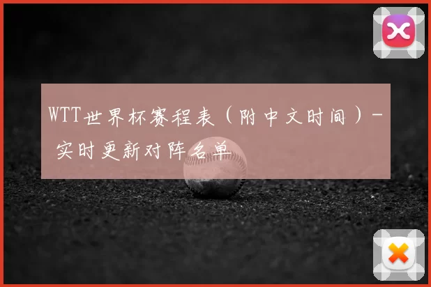 WTT世界杯赛程表(附中文时间)- 实时更新对阵名单