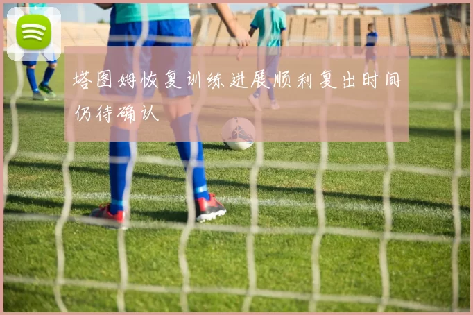 塔图姆恢复训练进展顺利复出时间仍待确认