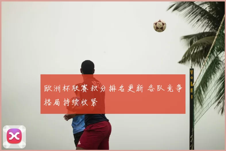 欧洲杯联赛积分排名更新 各队竞争格局持续收紧