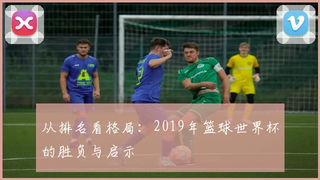 从排名看格局:2019年篮球世界杯的胜负与启示