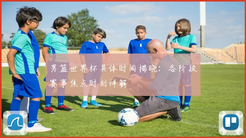 男篮世界杯具体时间揭晓:各阶段赛事焦点时刻详解