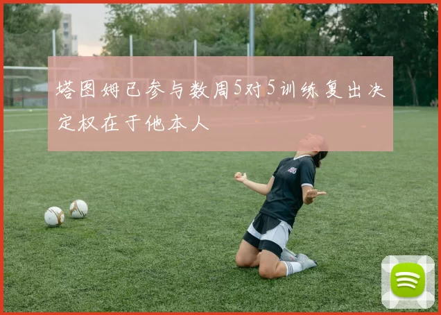 塔图姆已参与数周5对5训练复出决定权在于他本人