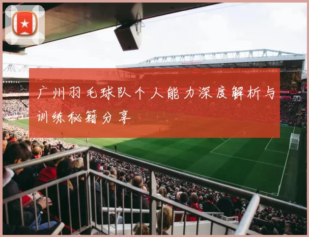 广州羽毛球队个人能力深度解析与训练秘籍分享