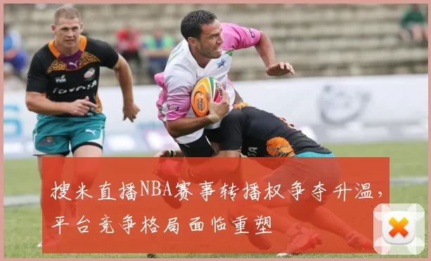 搜米直播NBA赛事转播权争夺升温，平台竞争格局面临重塑