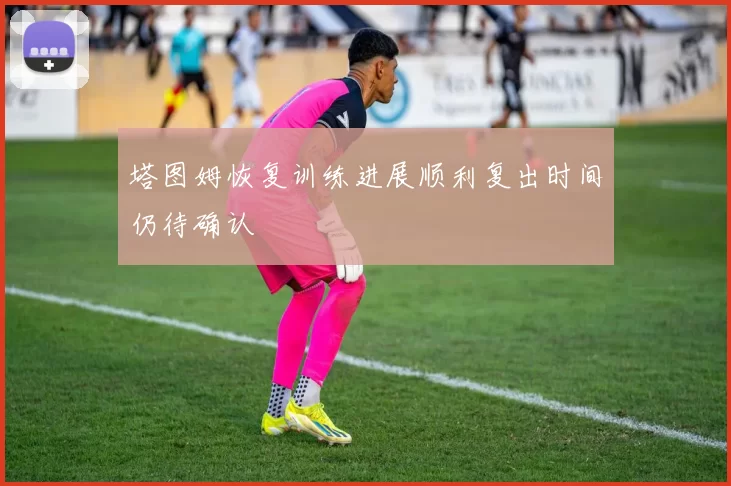 塔图姆恢复训练进展顺利复出时间仍待确认