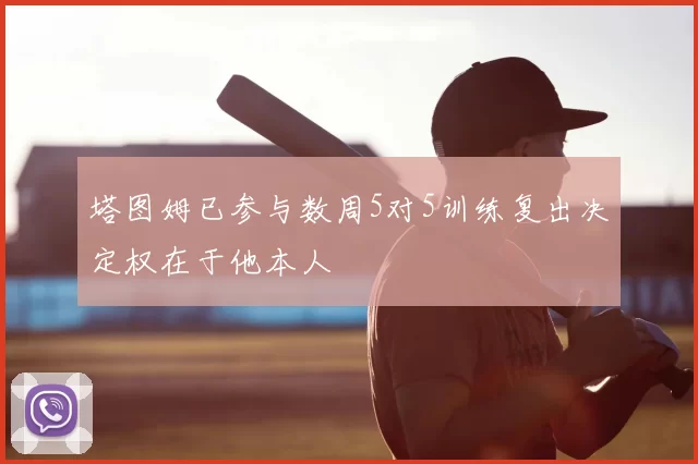 塔图姆已参与数周5对5训练复出决定权在于他本人
