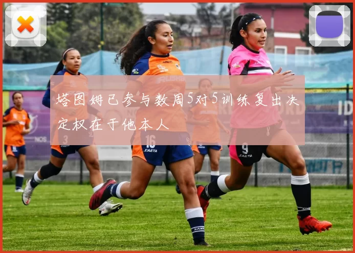 塔图姆已参与数周5对5训练复出决定权在于他本人