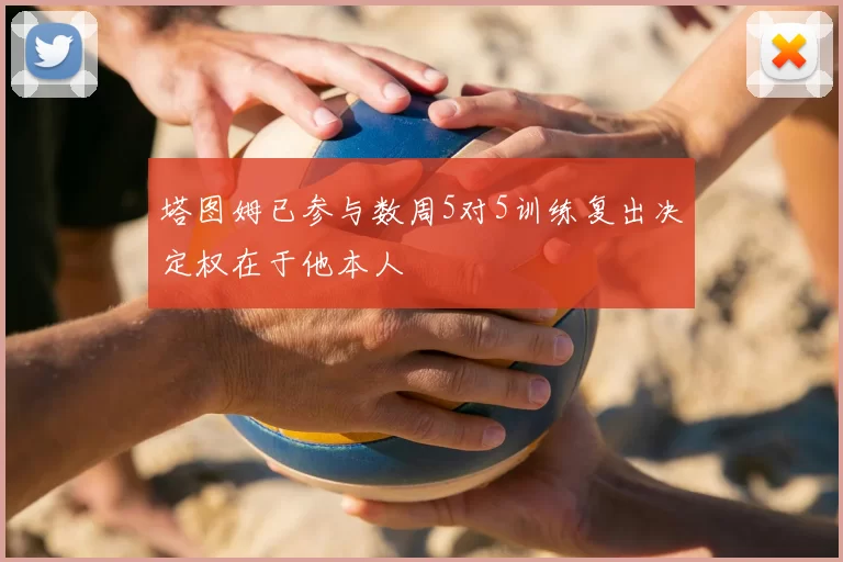 塔图姆已参与数周5对5训练复出决定权在于他本人