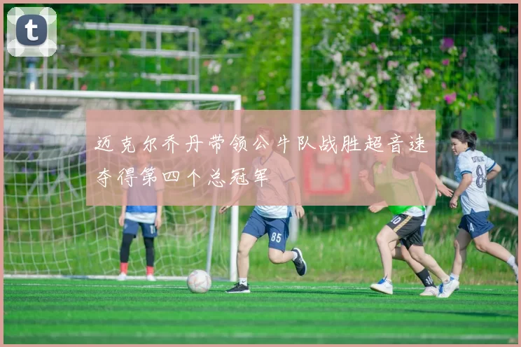 迈克尔乔丹带领公牛队战胜超音速夺得第四个总冠军