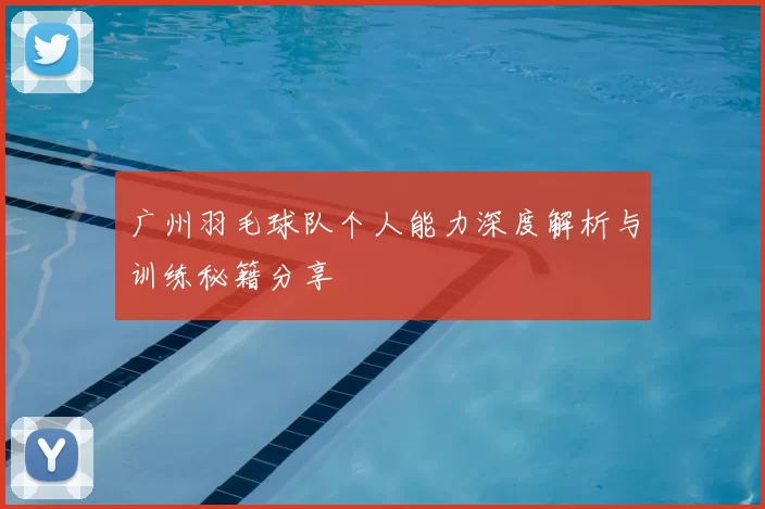 广州羽毛球队个人能力深度解析与训练秘籍分享