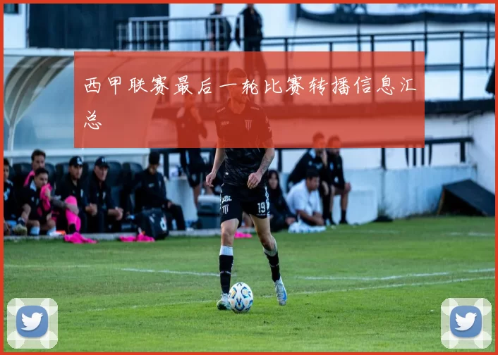 西甲联赛最后一轮比赛转播信息汇总
