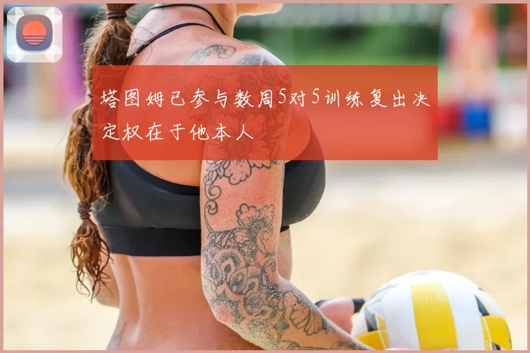 塔图姆已参与数周5对5训练复出决定权在于他本人