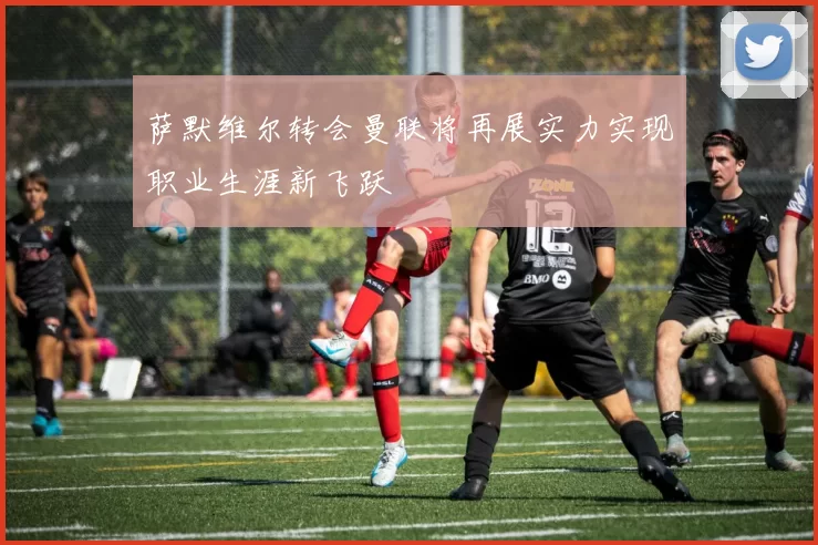萨默维尔转会曼联将再展实力实现职业生涯新飞跃