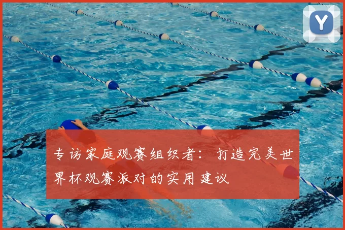 专访家庭观赛组织者:打造完美世界杯观赛派对的实用建议