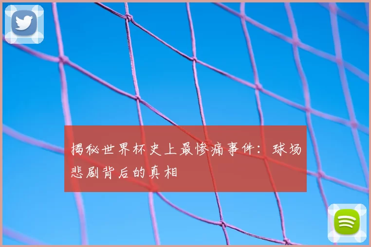 揭秘世界杯史上最惨痛事件:球场悲剧背后的真相