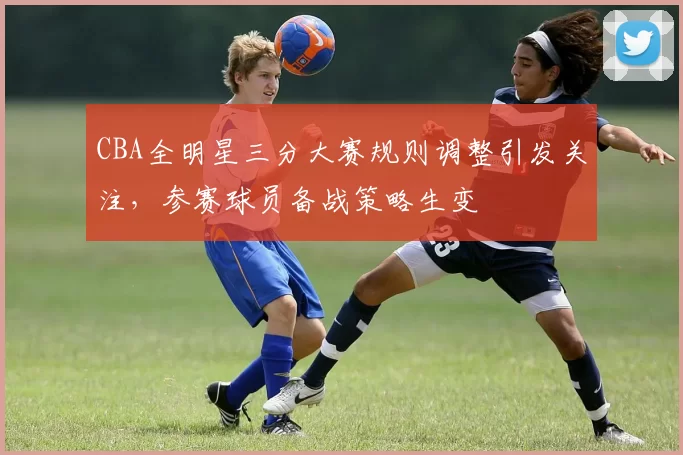 CBA全明星三分大赛规则调整引发关注，参赛球员备战策略生变