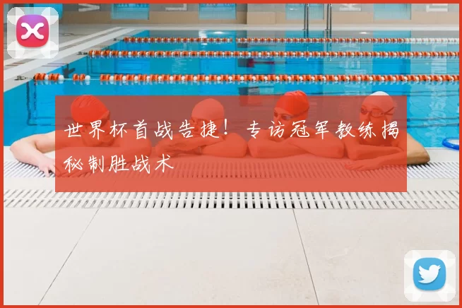 世界杯首战告捷！专访冠军教练揭秘制胜战术