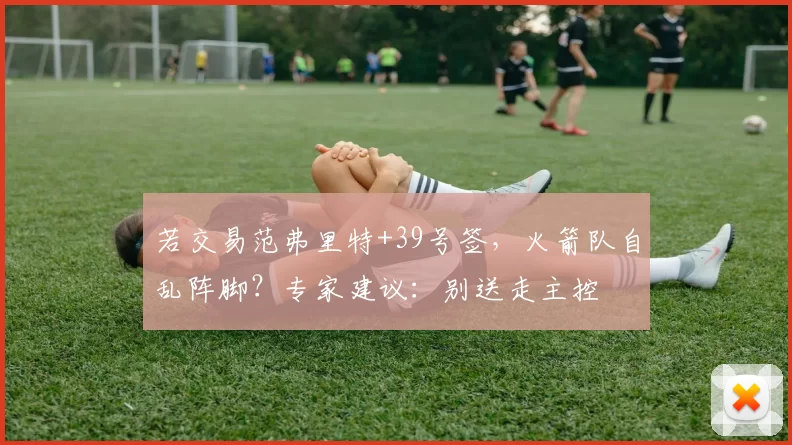 若交易范弗里特+39号签，火箭队自乱阵脚？专家建议：别送走主控