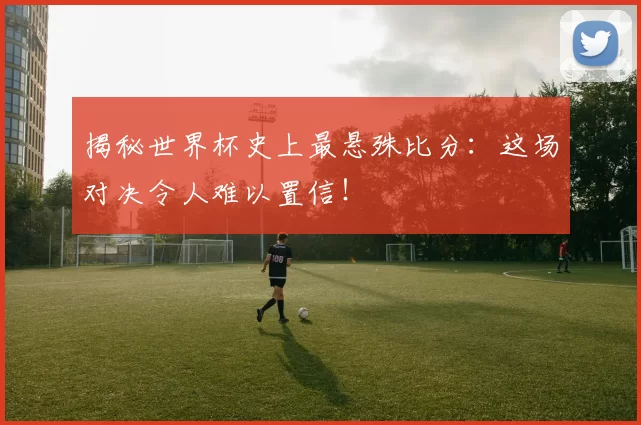 揭秘世界杯史上最悬殊比分:这场对决令人难以置信!