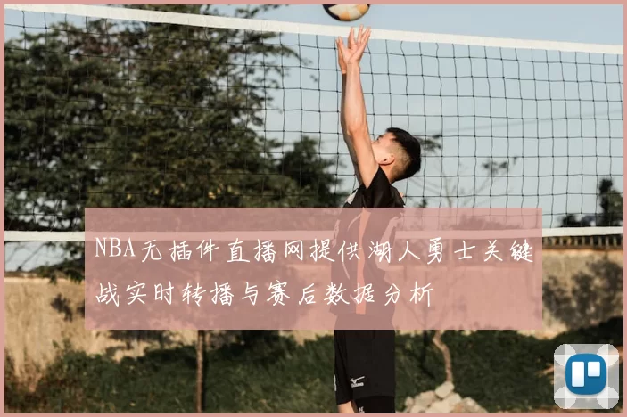 NBA无插件直播网提供湖人勇士关键战实时转播与赛后数据分析