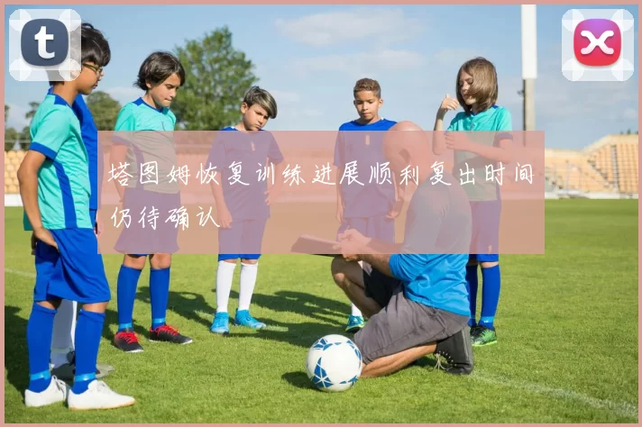 塔图姆恢复训练进展顺利复出时间仍待确认