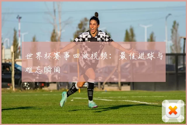 世界杯赛事回放视频：最佳进球与难忘瞬间