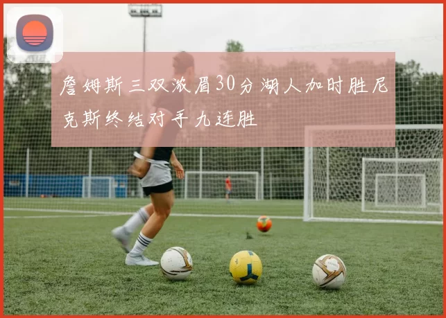 詹姆斯三双浓眉30分湖人加时胜尼克斯终结对手九连胜