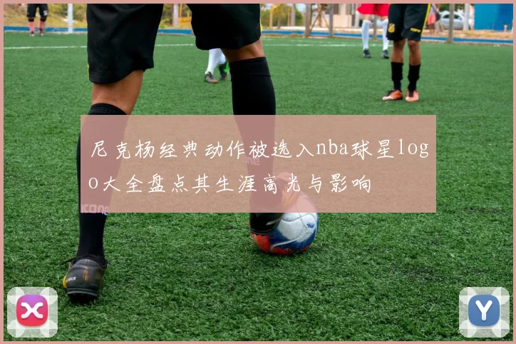 尼克杨经典动作被选入nba球星logo大全盘点其生涯高光与影响