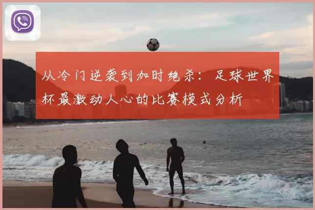 从冷门逆袭到加时绝杀：足球世界杯最激动人心的比赛模式分析