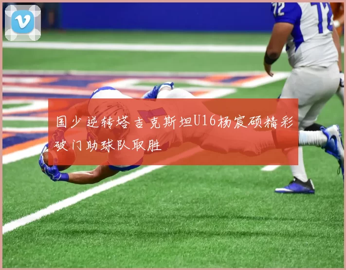 国少逆转塔吉克斯坦U16杨宸硕精彩破门助球队取胜