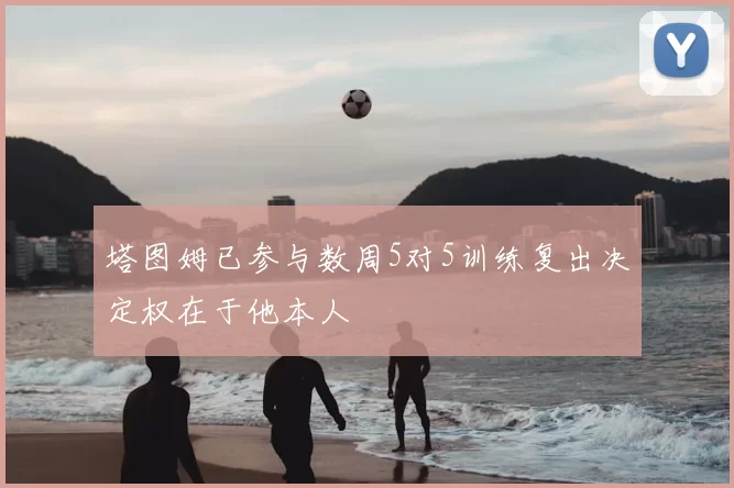 塔图姆已参与数周5对5训练复出决定权在于他本人