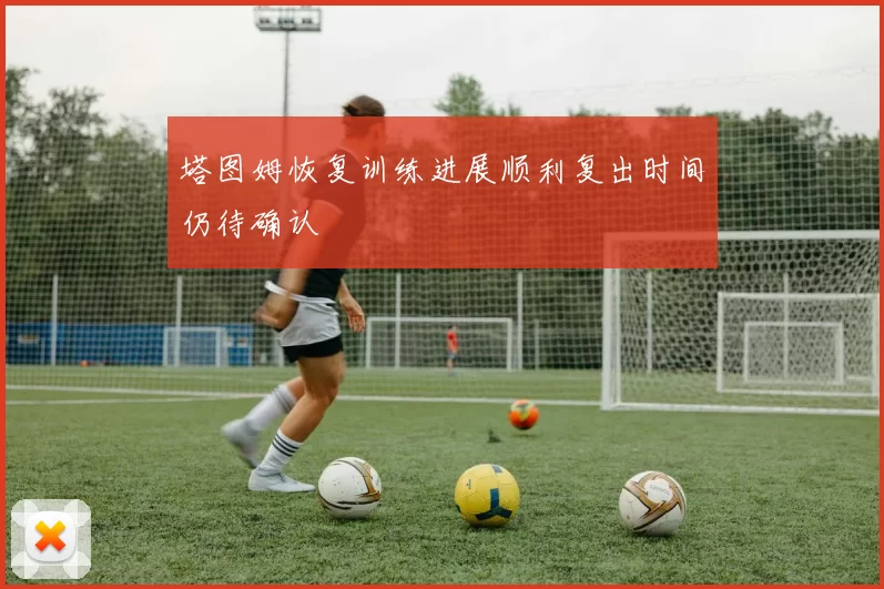 塔图姆恢复训练进展顺利复出时间仍待确认