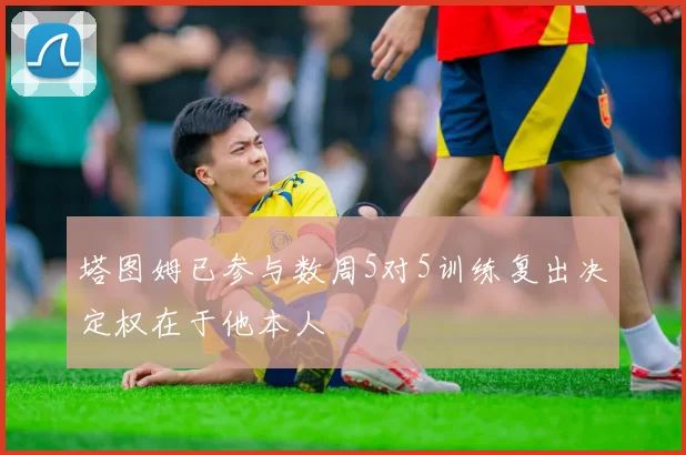 塔图姆已参与数周5对5训练复出决定权在于他本人