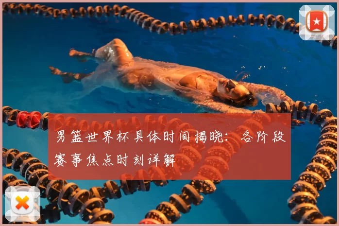 男篮世界杯具体时间揭晓：各阶段赛事焦点时刻详解