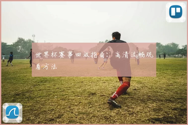 世界杯赛事回放指南:高清流畅观看方法