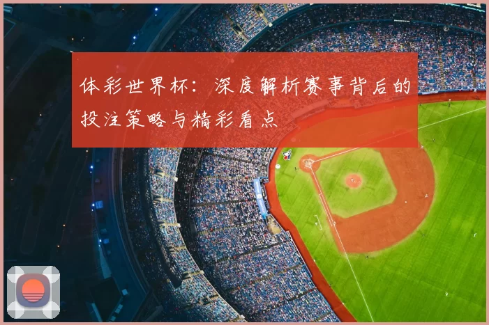 体彩世界杯：深度解析赛事背后的投注策略与精彩看点