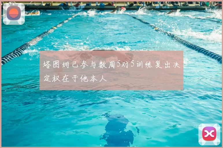 塔图姆已参与数周5对5训练复出决定权在于他本人