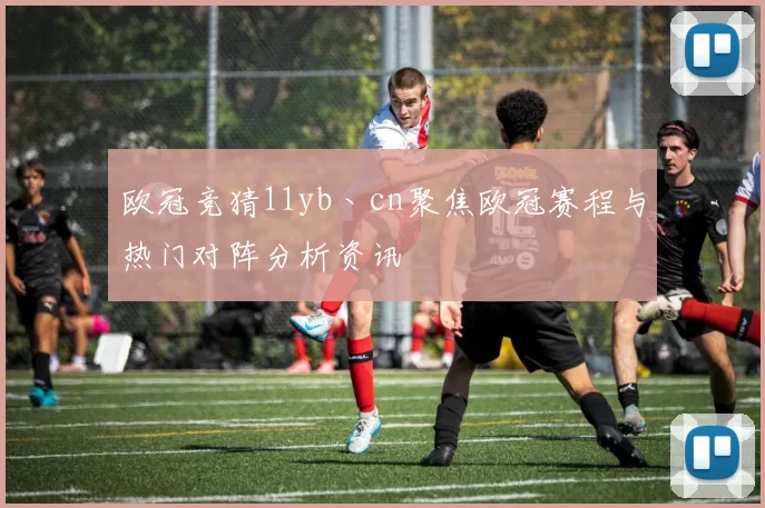 欧冠竞猜11yb丶cn聚焦欧冠赛程与热门对阵分析资讯