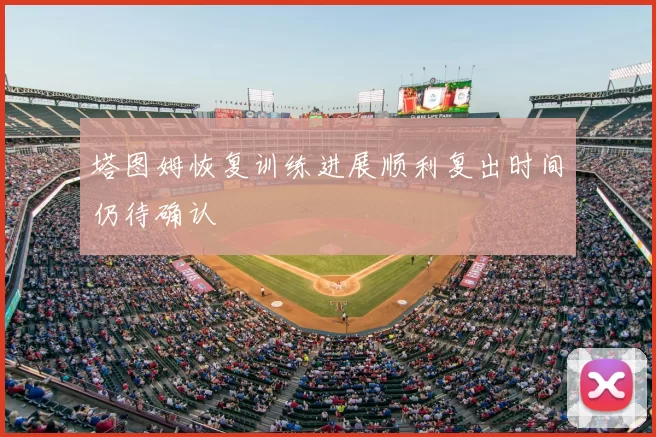 塔图姆恢复训练进展顺利复出时间仍待确认