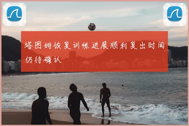 塔图姆恢复训练进展顺利复出时间仍待确认