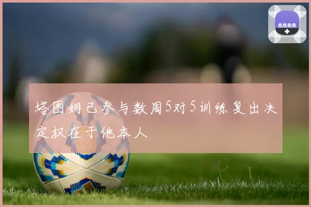 塔图姆已参与数周5对5训练复出决定权在于他本人