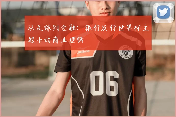 从足球到金融：银行发行世界杯主题卡的商业逻辑