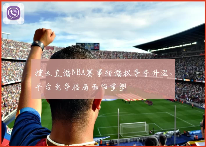 搜米直播NBA赛事转播权争夺升温，平台竞争格局面临重塑