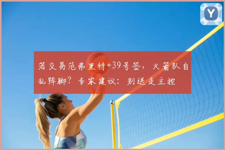 若交易范弗里特+39号签,火箭队自乱阵脚?专家建议:别送走主控
