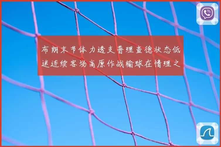 布朗末节体力透支普理查德状态低迷连续客场高原作战输球在情理之中