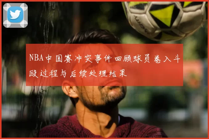 NBA中国赛冲突事件回顾球员卷入斗殴过程与后续处理结果